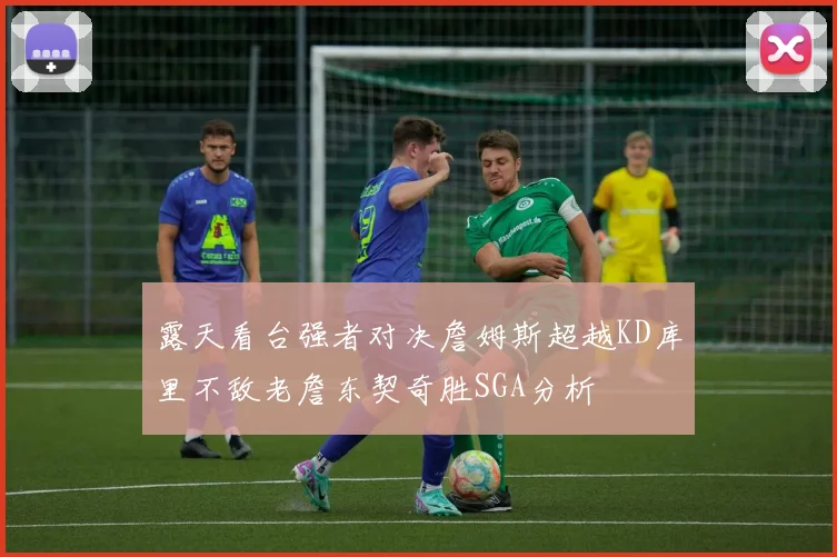 露天看台强者对决詹姆斯超越KD库里不敌老詹东契奇胜SGA分析