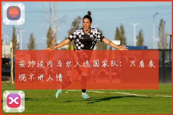 安帅谈内马尔入选国家队：只看表现不讲人情