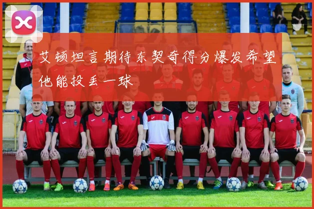 艾顿坦言期待东契奇得分爆发希望他能投丢一球