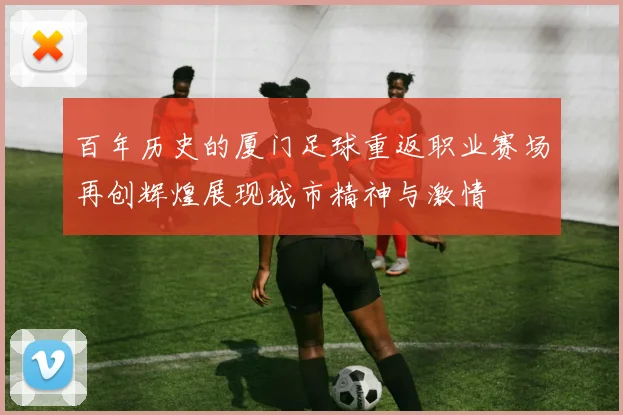 百年历史的厦门足球重返职业赛场再创辉煌展现城市精神与激情
