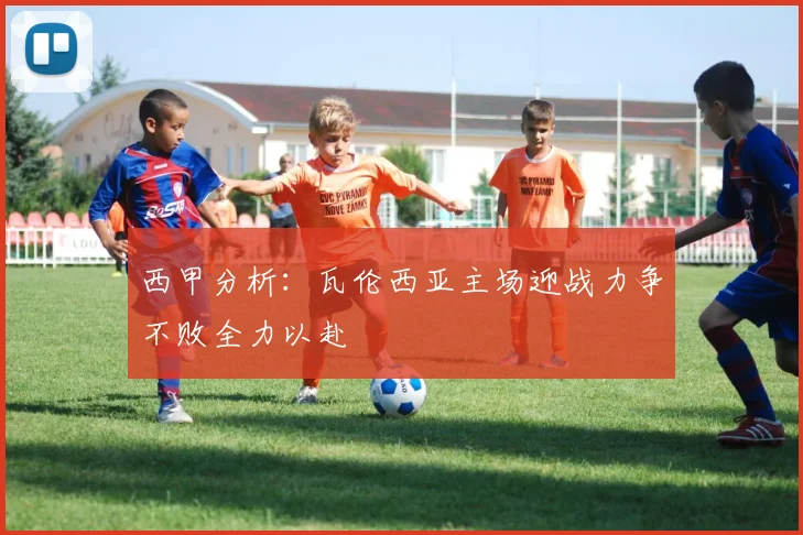西甲分析：瓦伦西亚主场迎战力争不败全力以赴