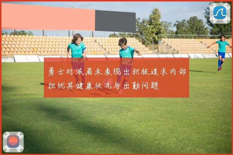 勇士对浓眉未表现出积极追求内部担忧其健康状况与出勤问题