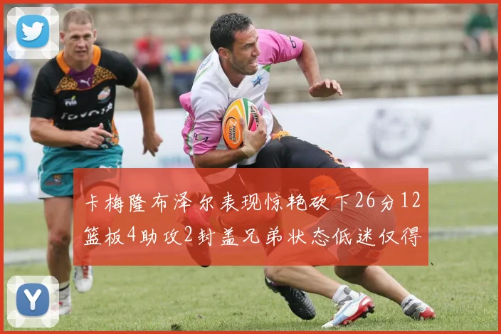 卡梅隆布泽尔表现惊艳砍下26分12篮板4助攻2封盖兄弟状态低迷仅得4分