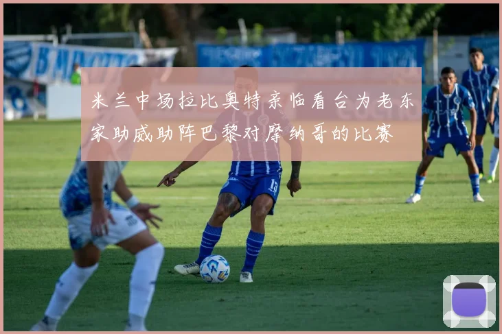 米兰中场拉比奥特亲临看台为老东家助威助阵巴黎对摩纳哥的比赛