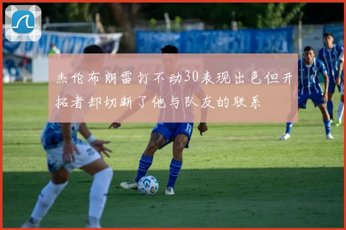 杰伦布朗雷打不动30表现出色但开拓者却切断了他与队友的联系