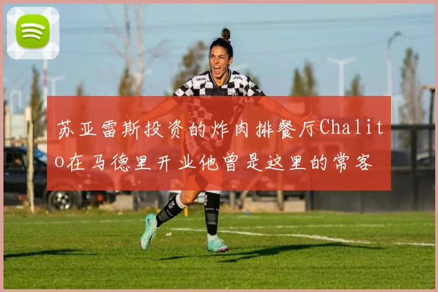 苏亚雷斯投资的炸肉排餐厅Chalito在马德里开业他曾是这里的常客