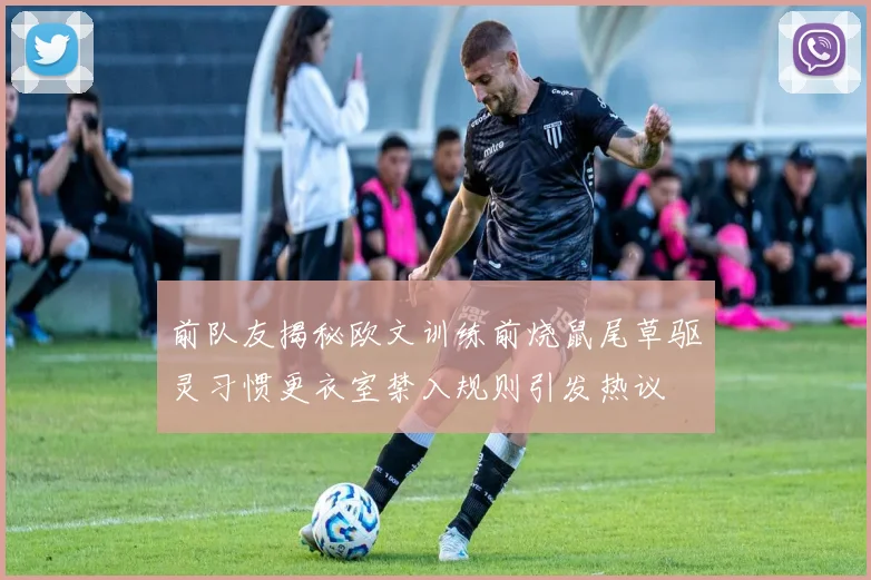 前队友揭秘欧文训练前烧鼠尾草驱灵习惯更衣室禁入规则引发热议