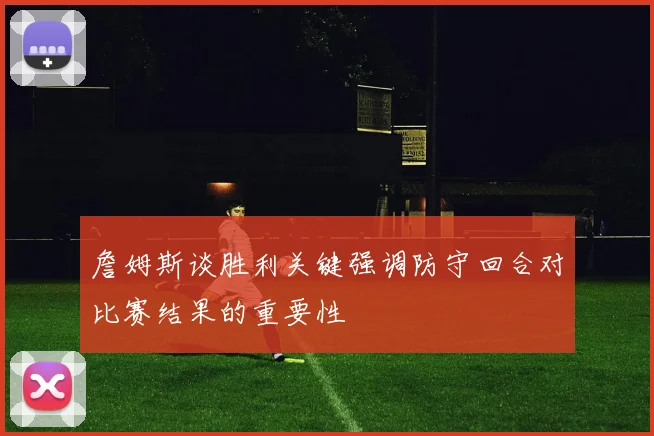 詹姆斯谈胜利关键强调防守回合对比赛结果的重要性
