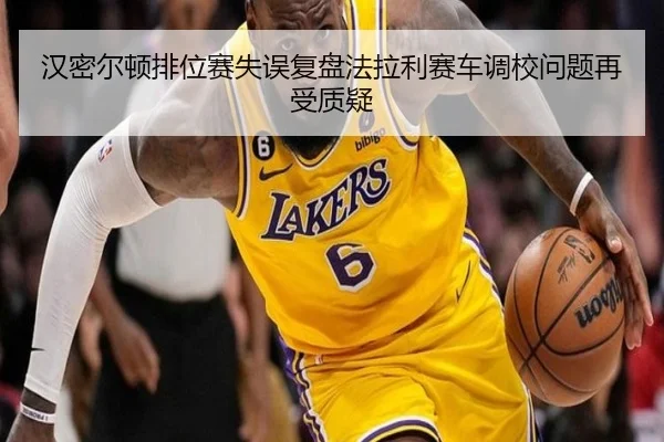 汉密尔顿排位赛失误复盘法拉利赛车调校问题再受质疑